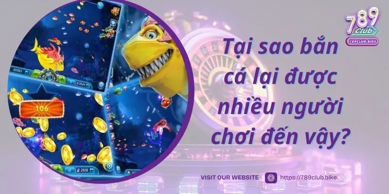 Trả lời câu hỏi tại sao bắn cá 789club lại được nhiều người chơi
